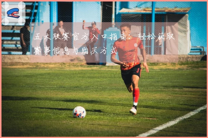 五大联赛官方入口指南：轻松获取赛事信息与购买方式