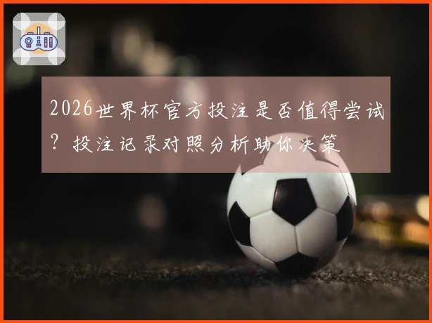 2026世界杯官方投注是否值得尝试？投注记录对照分析助你决策