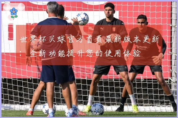 世界杯买球官方首页最新版本更新：全新功能提升您的使用体验