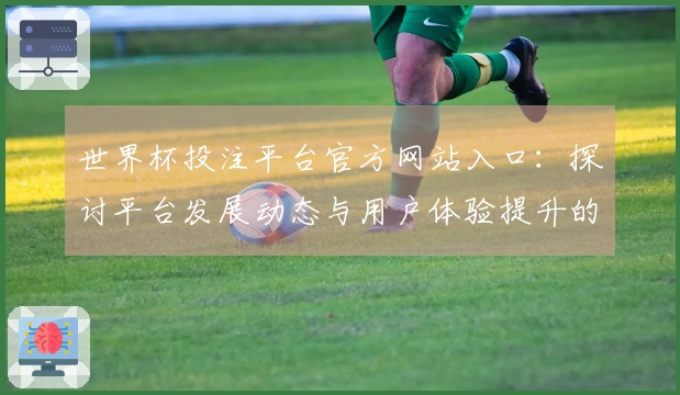 世界杯投注平台官方网站入口：探讨平台发展动态与用户体验提升的趋势
