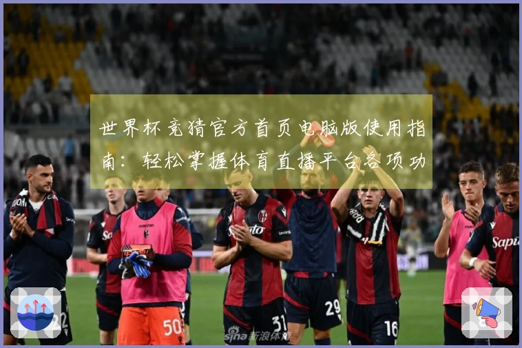 世界杯竞猜官方首页电脑版使用指南：轻松掌握体育直播平台各项功能