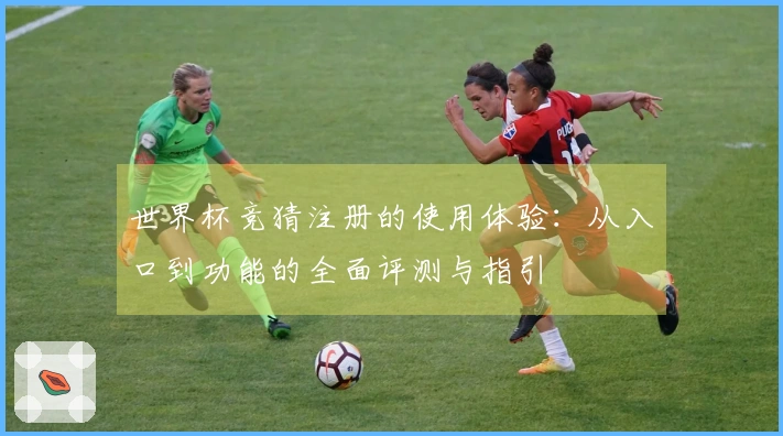 世界杯竞猜注册的使用体验：从入口到功能的全面评测与指引