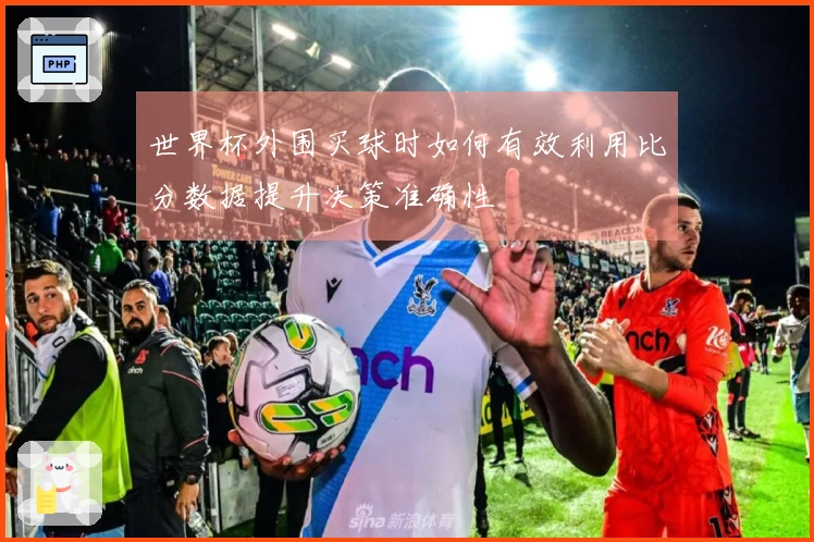 世界杯外围买球时如何有效利用比分数据提升决策准确性