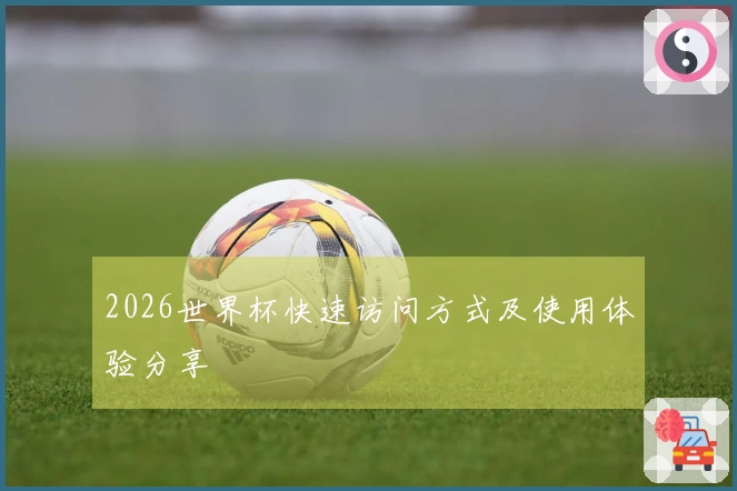 2026世界杯快速访问方式及使用体验分享
