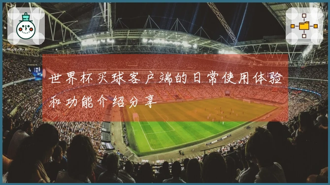 世界杯买球客户端的日常使用体验和功能介绍分享