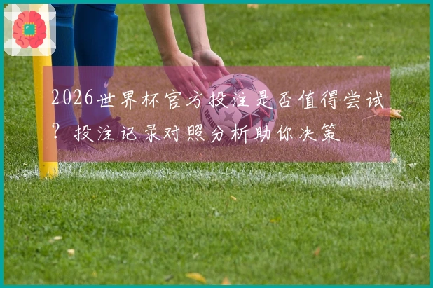 2026世界杯官方投注是否值得尝试？投注记录对照分析助你决策