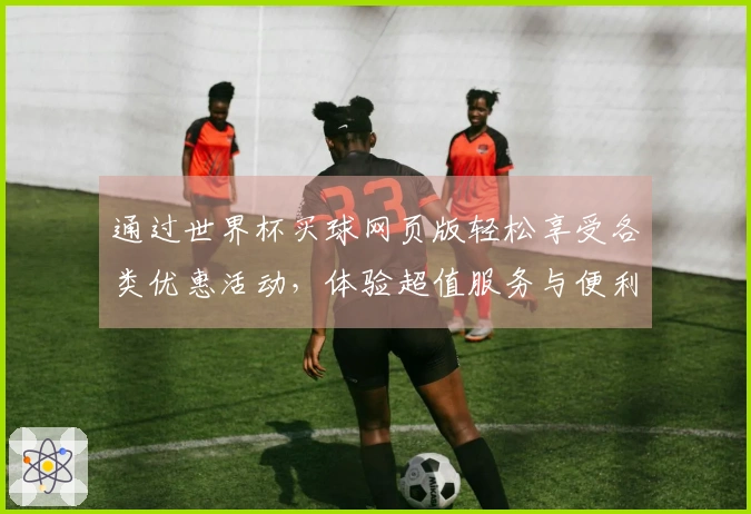 通过世界杯买球网页版轻松享受各类优惠活动，体验超值服务与便利功能