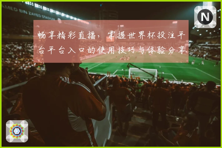 畅享精彩直播，掌握世界杯投注平台平台入口的使用技巧与体验分享