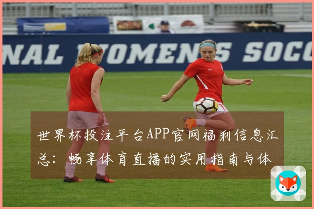 世界杯投注平台APP官网福利信息汇总：畅享体育直播的实用指南与体验分享