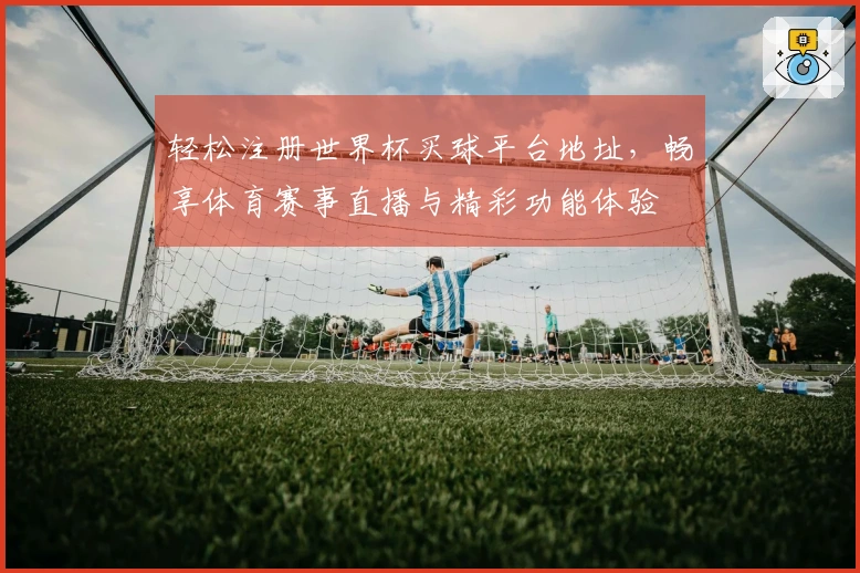 轻松注册世界杯买球平台地址，畅享体育赛事直播与精彩功能体验