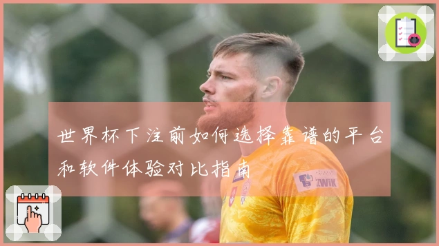 世界杯下注前如何选择靠谱的平台和软件体验对比指南