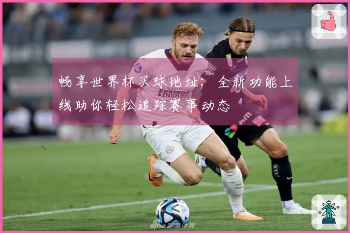 畅享世界杯买球地址：全新功能上线助你轻松追踪赛事动态