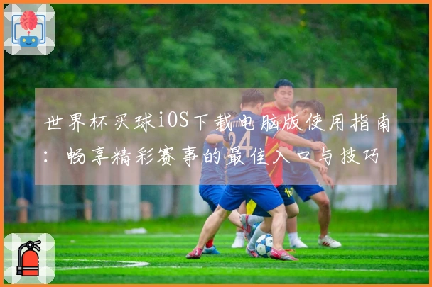 世界杯买球iOS下载电脑版使用指南：畅享精彩赛事的最佳入口与技巧分享