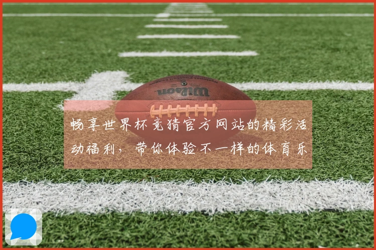 畅享世界杯竞猜官方网站的精彩活动福利，带你体验不一样的体育乐趣