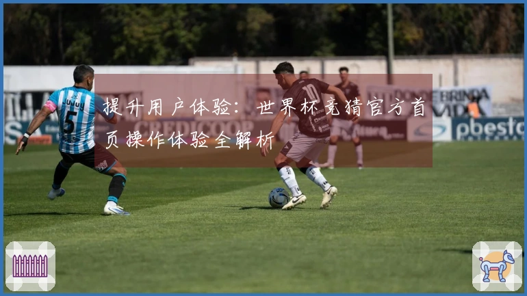 提升用户体验：世界杯竞猜官方首页操作体验全解析