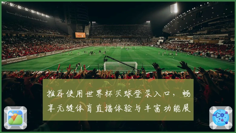 推荐使用世界杯买球登录入口，畅享无缝体育直播体验与丰富功能展示