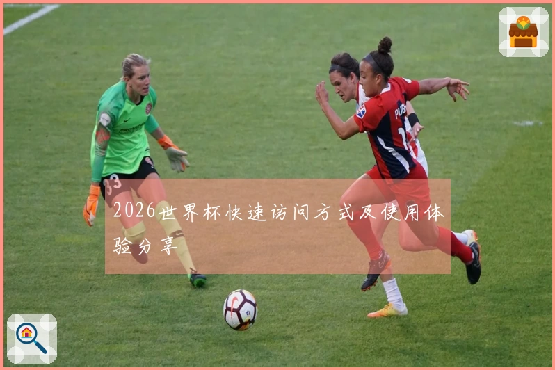 2026世界杯快速访问方式及使用体验分享