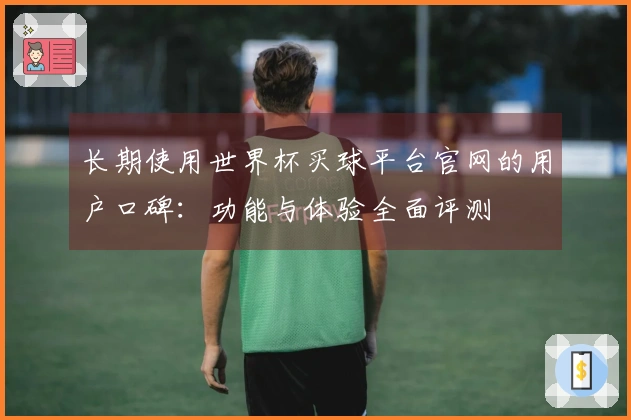 长期使用世界杯买球平台官网的用户口碑：功能与体验全面评测