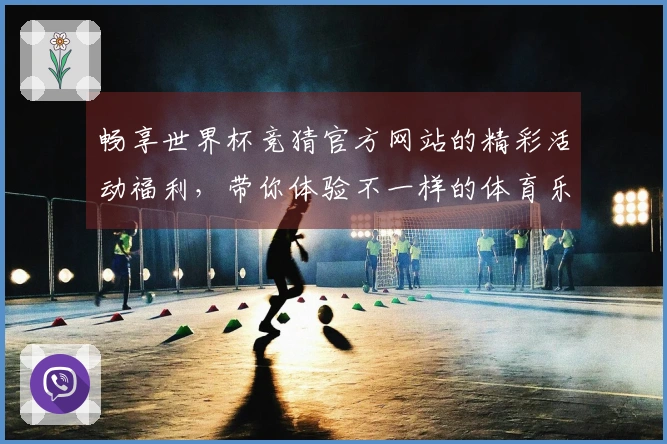 畅享世界杯竞猜官方网站的精彩活动福利，带你体验不一样的体育乐趣