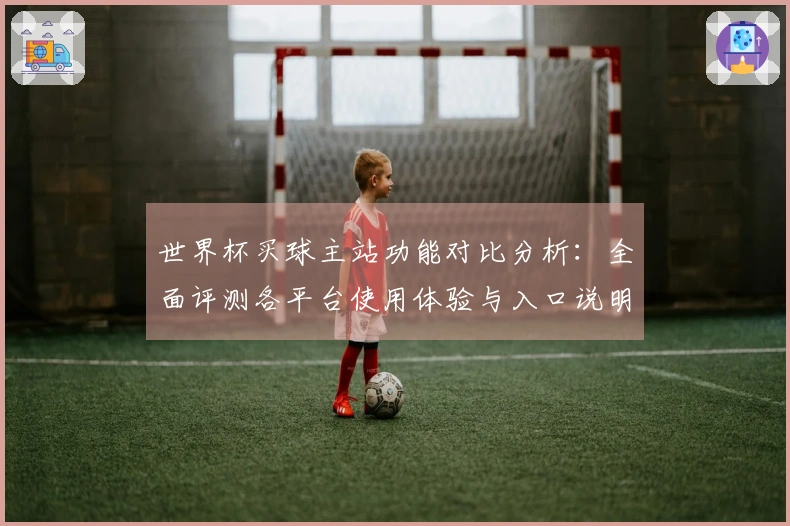 世界杯买球主站功能对比分析：全面评测各平台使用体验与入口说明