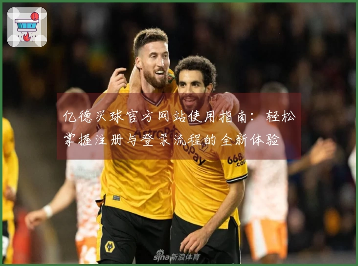 亿德买球官方网站使用指南：轻松掌握注册与登录流程的全新体验