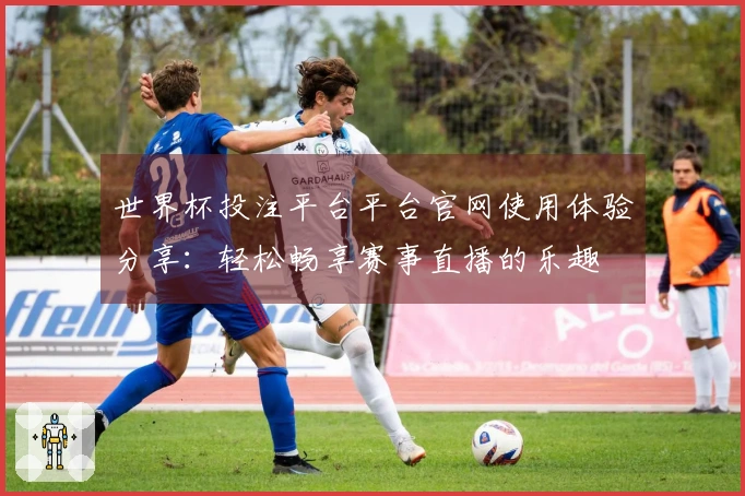 世界杯投注平台平台官网使用体验分享：轻松畅享赛事直播的乐趣