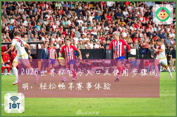 2026世界杯官方入口及使用步骤说明，轻松畅享赛事体验