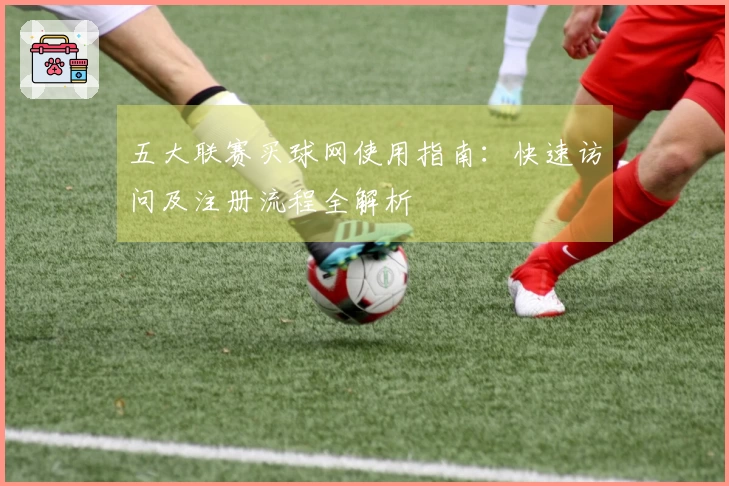 五大联赛买球网使用指南：快速访问及注册流程全解析