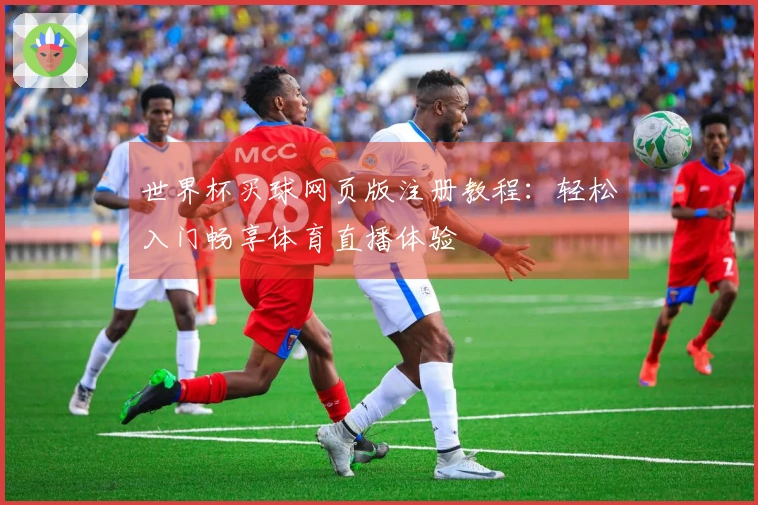 世界杯买球网页版注册教程：轻松入门畅享体育直播体验