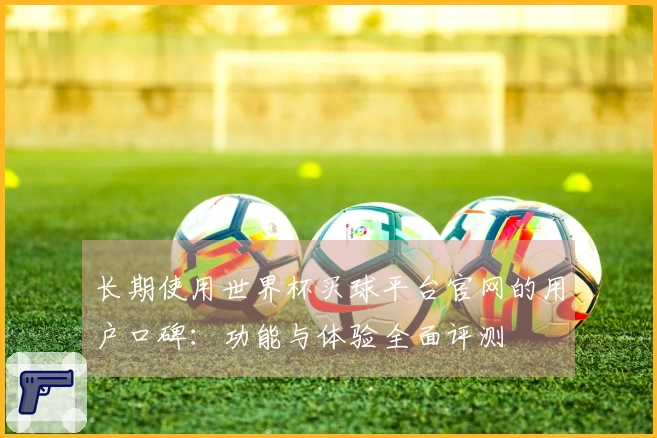 长期使用世界杯买球平台官网的用户口碑：功能与体验全面评测