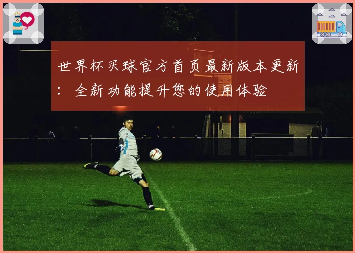 世界杯买球官方首页最新版本更新：全新功能提升您的使用体验